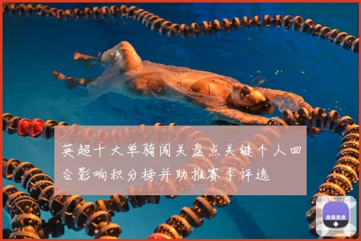 英超十大单骑闯关盘点关键个人回合影响积分榜并助推赛季评选